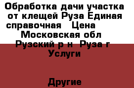 Обработка дачи,участка от клещей Руза-Единая справочная › Цена ­ 450 - Московская обл., Рузский р-н, Руза г. Услуги » Другие   